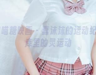 MTYH喵糖映画 – 蠢沫沫的运动纪实：图库里的灵运动