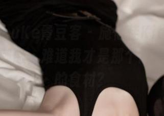 QingDouKe青豆客 – 施忆佳Kitty酱厨娘全套刺激，难道我才是那个需要被烹饪的食材？