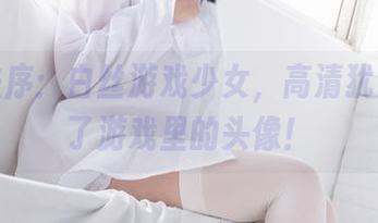 少女秩序：白丝游戏少女，高清犹如看到了游戏里的头像！